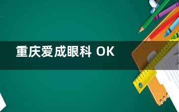 重庆爱成眼科 OK 镜价目表：国产款 5200 起，进口款 11800 起，怎么选更合适？
